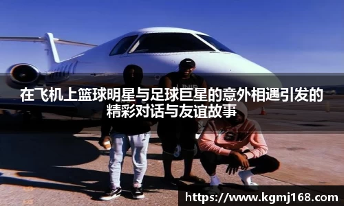 在飞机上篮球明星与足球巨星的意外相遇引发的精彩对话与友谊故事