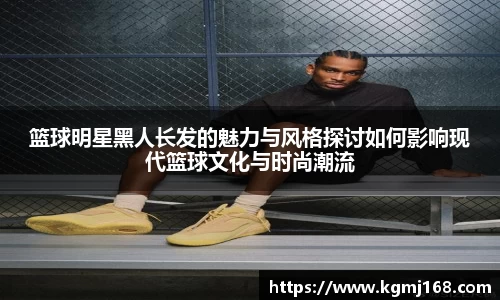 篮球明星黑人长发的魅力与风格探讨如何影响现代篮球文化与时尚潮流